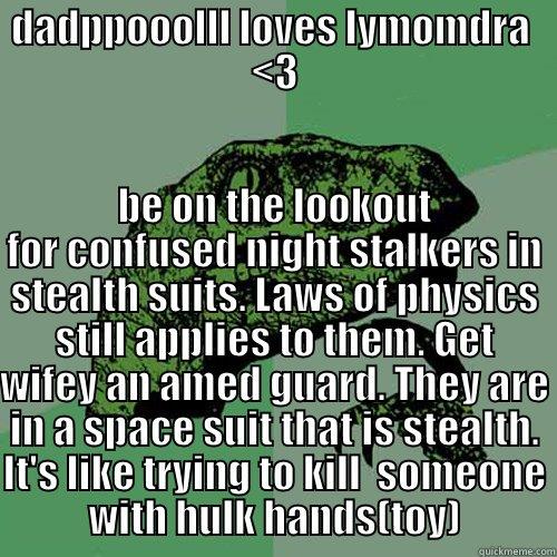 DADPPOOOLLL LOVES LYMOMDRA  <3 BE ON THE LOOKOUT FOR CONFUSED NIGHT STALKERS IN STEALTH SUITS. LAWS OF PHYSICS STILL APPLIES TO THEM. GET WIFEY AN AMED GUARD. THEY ARE IN A SPACE SUIT THAT IS STEALTH. IT'S LIKE TRYING TO KILL  SOMEONE WITH HULK HANDS(TOY) Philosoraptor