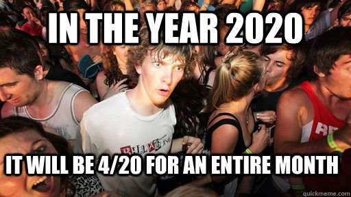 In the year 2020 It will be 4/20 for an entire month  Sudden Clarity Clarence