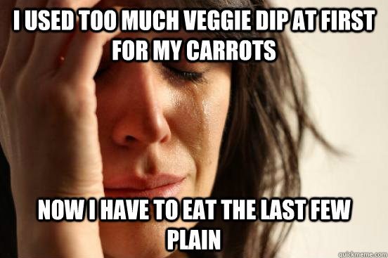 I used too much veggie dip at first for my carrots now I have to eat the last few plain  First World Problems
