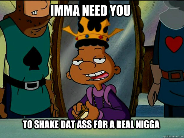 imma need you  to shake dat ass for a real nigga  