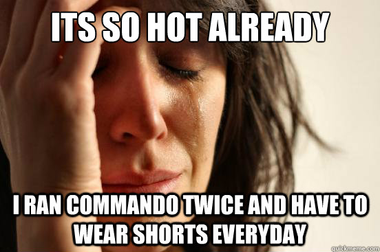 its so hot already I ran commando twice and have to wear shorts everyday  First World Problems