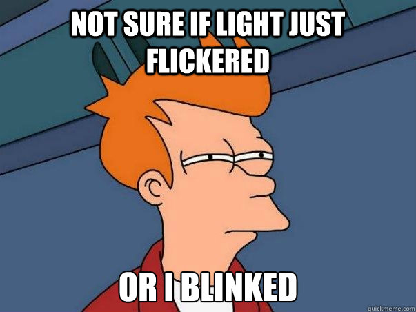 Not sure if light just flickered or i blinked - Not sure if light just flickered or i blinked  Not sure Fry