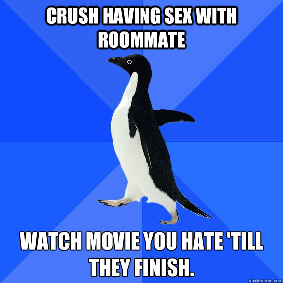Crush having sex with roommate watch movie you hate 'till they finish.  Socially Awkward Penguin