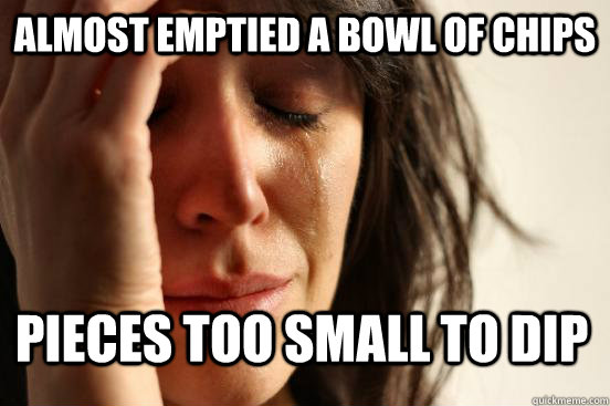 almost emptied a bowl of chips pieces too small to dip  First World Problems