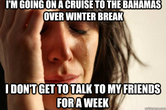 I'm going on a cruise to the Bahamas over winter break I don't get to talk to my friends for a week  First World Problems