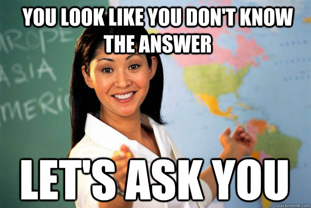 You look like you don't know the answer Let's ask you  Unhelpful High School Teacher