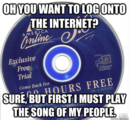 Oh you want to log onto the internet? Sure, but first I must play the song of my people.  - Oh you want to log onto the internet? Sure, but first I must play the song of my people.   90s Net