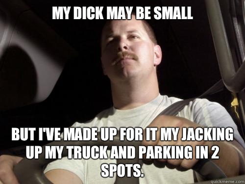 My dick may be small But I've made up for it my jacking up my truck and parking in 2 spots.  - My dick may be small But I've made up for it my jacking up my truck and parking in 2 spots.   Road Rage Ron