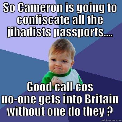 SO CAMERON IS GOING TO CONFISCATE ALL THE JIHADISTS PASSPORTS.... GOOD CALL COS NO-ONE GETS INTO BRITAIN WITHOUT ONE DO THEY ? Success Kid