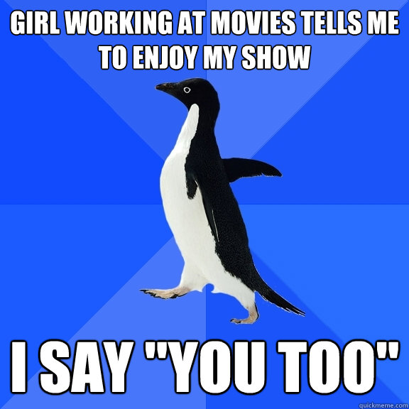 girl working at movies tells me to enjoy my show i say 