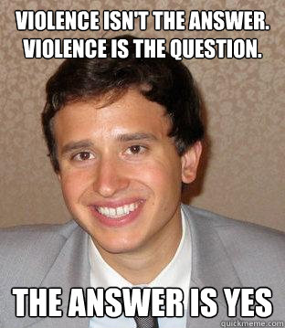 violence isn't the answer.
violence is the question. the answer is yes - violence isn't the answer.
violence is the question. the answer is yes  Hafez