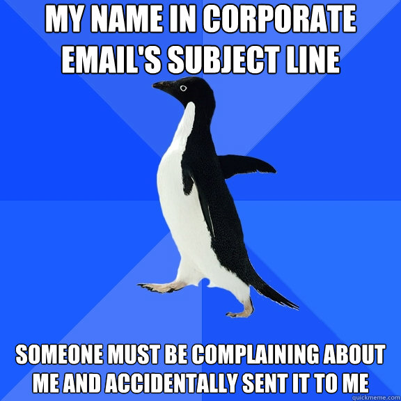 MY NAME IN CORPORATE EMAIL'S SUBJECT LINE SOMEONE MUST BE COMPLAINING ABOUT ME AND ACCIDENTALLY SENT IT TO ME  Socially Awkward Penguin