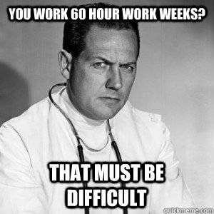 You work 60 hour work weeks? That must be difficult - You work 60 hour work weeks? That must be difficult  Patronizing physician