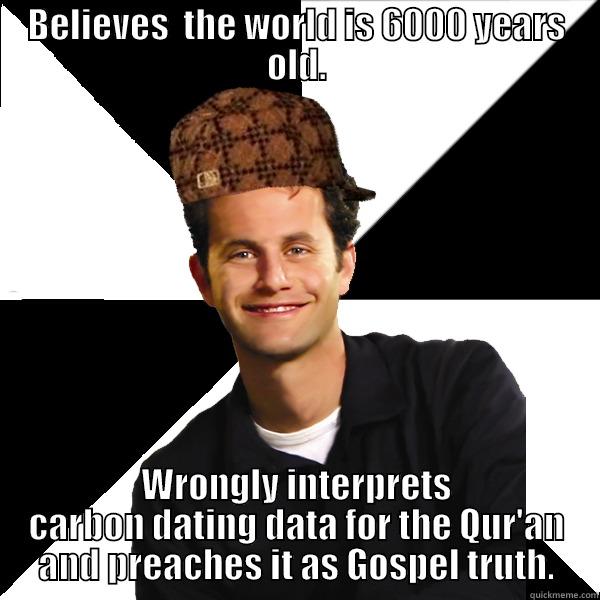 BELIEVES  THE WORLD IS 6000 YEARS OLD. WRONGLY INTERPRETS CARBON DATING DATA FOR THE QUR'AN AND PREACHES IT AS GOSPEL TRUTH. Scumbag Christian