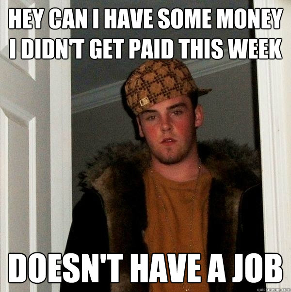 hey can i have some money i didn't get paid this week doesn't have a job - hey can i have some money i didn't get paid this week doesn't have a job  Scumbag Steve