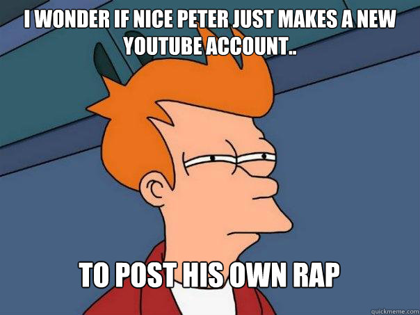 I wonder if Nice Peter just makes a new Youtube account.. To post his own rap  Futurama Fry
