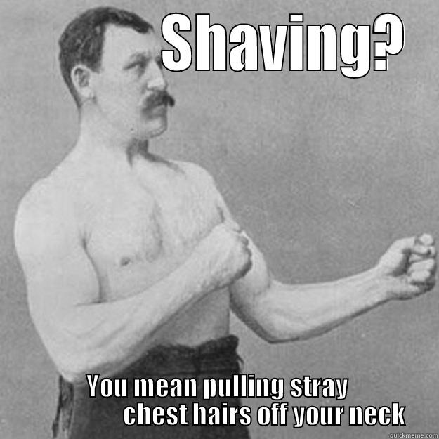             SHAVING? YOU MEAN PULLING STRAY                    CHEST HAIRS OFF YOUR NECK overly manly man