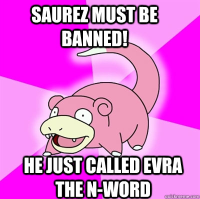 saurez must be banned! he just called evra the n-word  Slowpoke Earthquake