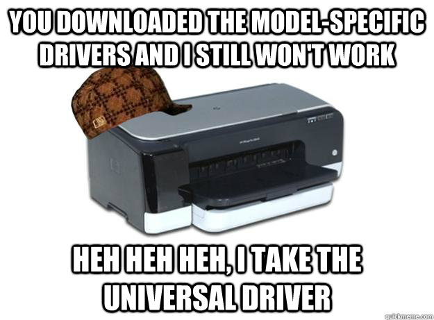 you downloaded the model-specific drivers and i still won't work heh heh heh, i take the universal driver  Scumbag Printer