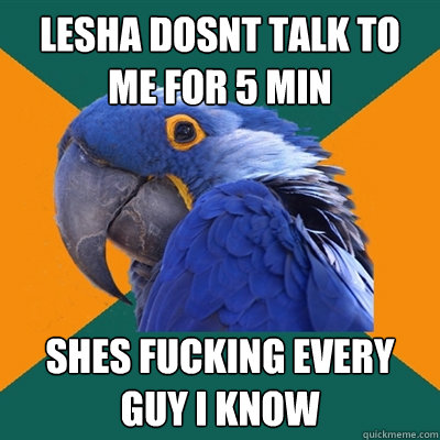 lesha dosnt talk to me for 5 min shes fucking every guy i know  Paranoid Parrot