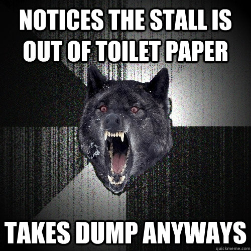 Notices the stall is out of toilet paper Takes dump anyways  Insanity Wolf
