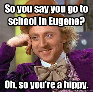 So you say you go to school in Eugene? Oh, so you're a hippy.  Condescending Wonka