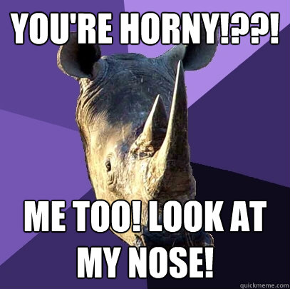 You're horny!??! Me too! look at my nose!  Sexually Oblivious Rhino