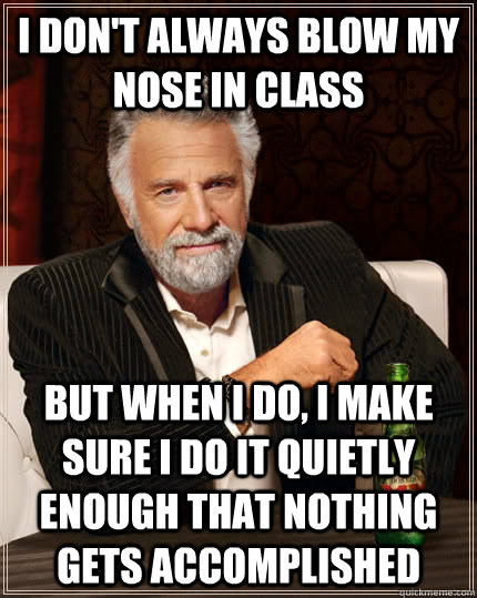 I don't always blow my nose in class  But when I do, I make sure i do it quietly enough that nothing gets accomplished  The Most Interesting Man In The World