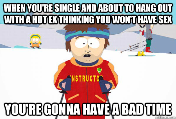 When you're single and about to hang out with a hot ex thinking you won't have sex you're gonna have a bad time - When you're single and about to hang out with a hot ex thinking you won't have sex you're gonna have a bad time  supercoolinstructor