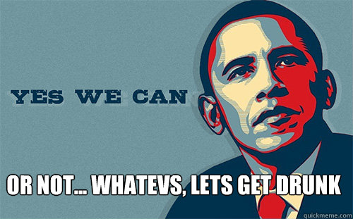  or not... whatevs, lets get drunk  Scumbag Obama