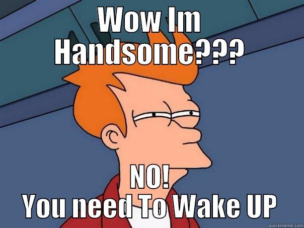 WOW IM HANDSOME??? NO! YOU NEED TO WAKE UP Futurama Fry