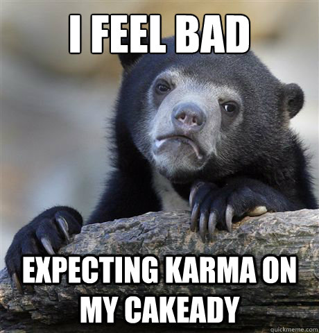 I feel bad expecting karma on my cakeady  Confession Bear