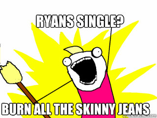 Ryans single? Burn all the skinny jeans  All The Things