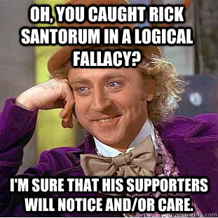 Oh, you caught Rick Santorum in a logical fallacy? I'm sure that his supporters will notice and/or care.  Creepy Wonka