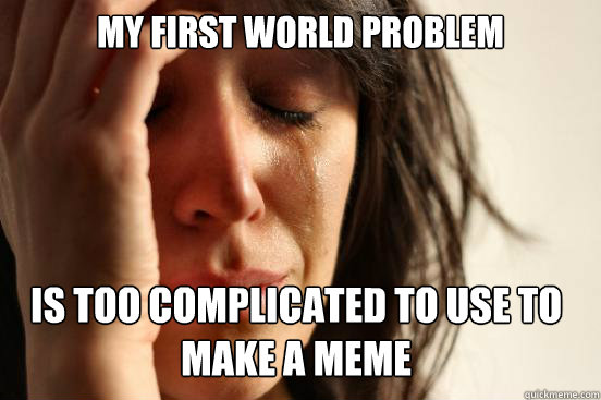 My First world problem
 is too complicated to use to make a meme   First World Problems