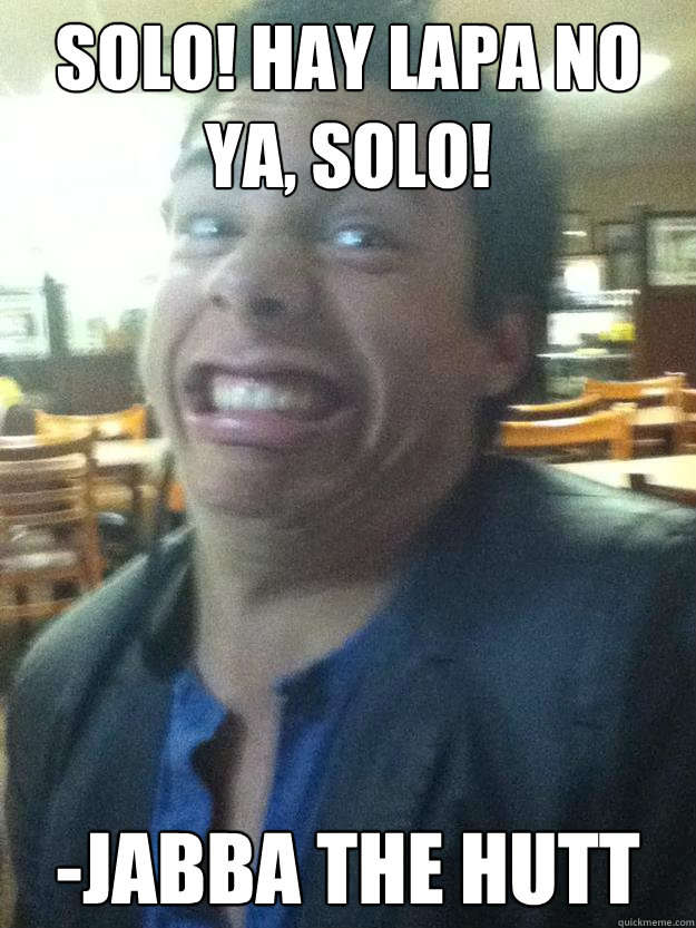Solo! Hay lapa no ya, Solo! -jabba the hutt  SEXY