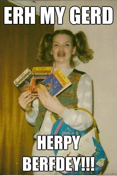 Erh my Gerd Herpy berfdey!!!  BERKS