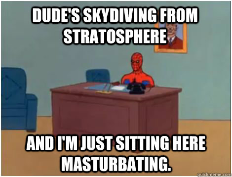 Dude's skydiving from stratosphere  and I'm just sitting here masturbating.  spiderman office