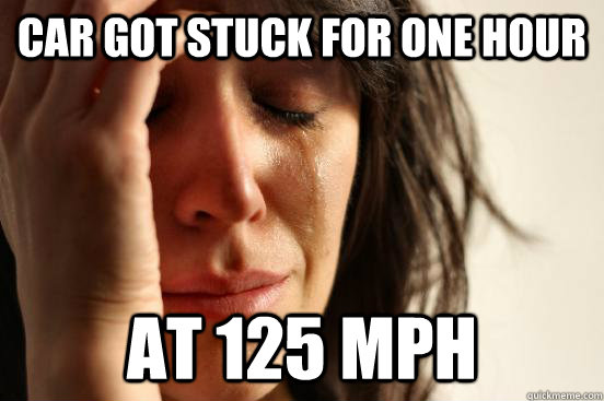 CAR GOT STUCK FOR ONE HOUR AT 125 MPH  First World Problems
