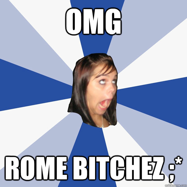 OMG ROME BITCHEZ ;*  Annoying Facebook Girl