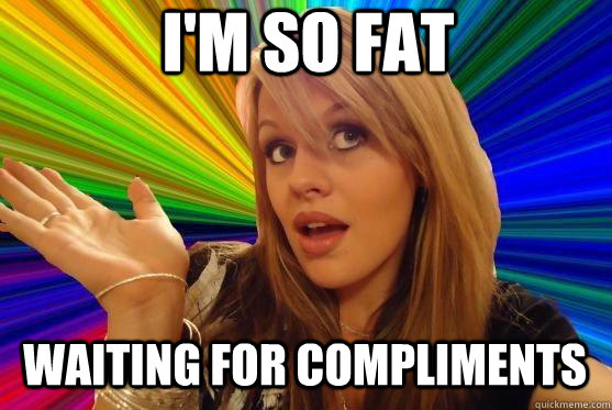 I'm so fat Waiting for compliments  Blonde Bitch