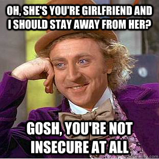 Oh, she's you're girlfriend and I should stay away from her? Gosh, you're not insecure at all  Condescending Wonka