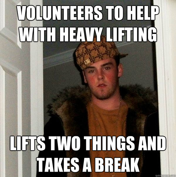 Volunteers to help with heavy lifting Lifts two things and takes a break  Scumbag Steve