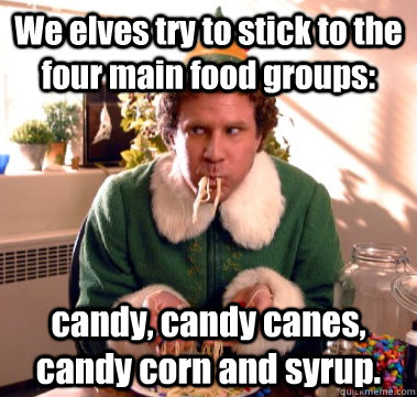 We elves try to stick to the four main food groups:  candy, candy canes, candy corn and syrup.  - We elves try to stick to the four main food groups:  candy, candy canes, candy corn and syrup.   Misc