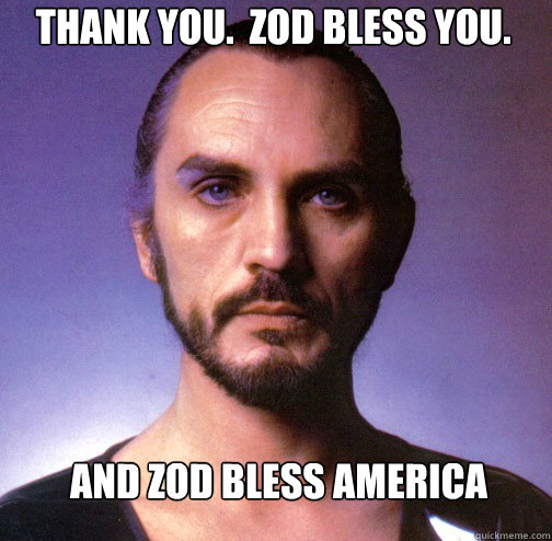 Thank you.  Zod Bless you. And Zod Bless America  