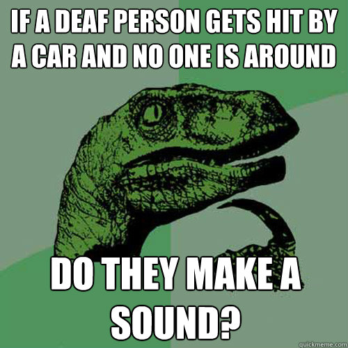 if a deaf person gets hit by a car and no one is around do they make a sound? - if a deaf person gets hit by a car and no one is around do they make a sound?  Philosoraptor