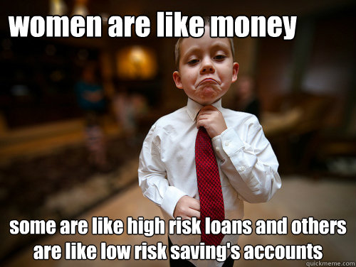women are like money some are like high risk loans and others are like low risk saving's accounts  Financial Advisor Kid