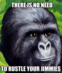 There is no need To rustle your jimmies  gorilla munch