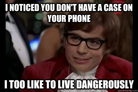 I noticed you don't have a case on your phone i too like to live dangerously  Dangerously - Austin Powers