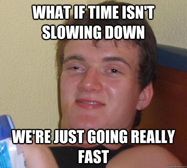 What if time isn't slowing down we're just going really fast - What if time isn't slowing down we're just going really fast  10 Guy